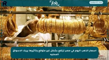 أسعار الذهب اليوم في مصر ترتفع بشكل غير متوقع وتأثيرها يربك الأسواق المحلية